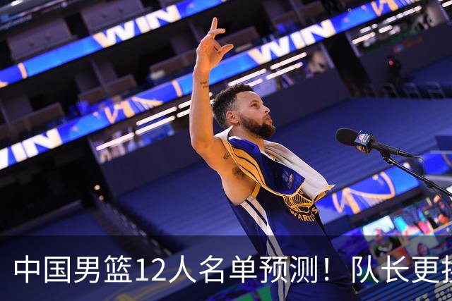 中国男篮12人名单预测！队长更换，杨瀚森王俊杰首发，赛程出炉